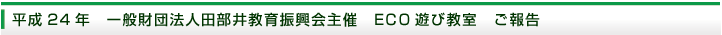 平成24年　一般財団法人田部井教育振興会主催　ECO遊び教室　ご報告