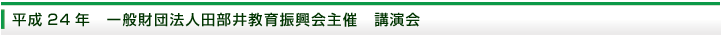 平成24年　一般財団法人田部井教育振興会主催　講演会